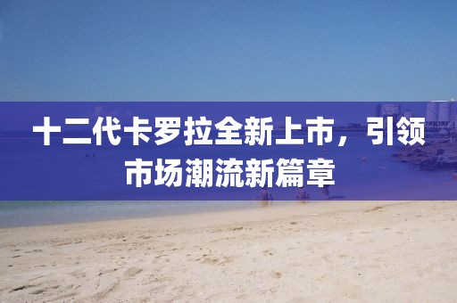 十二代卡罗拉全新上市，引领市场潮流新篇章