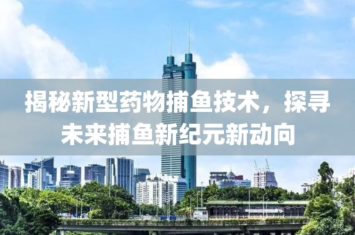 揭秘新型药物捕鱼技术，探寻未来捕鱼新纪元新动向