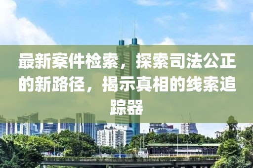 最新案件检索，探索司法公正的新路径，揭示真相的线索追踪器