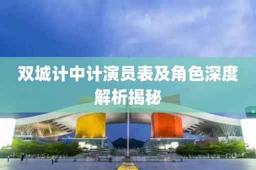 双城计中计演员表及角色深度解析揭秘