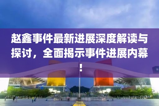 赵鑫事件最新进展深度解读与探讨，全面揭示事件进展内幕！
