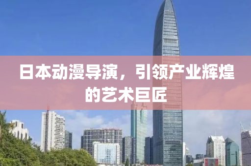 日本动漫导演，引领产业辉煌的艺术巨匠