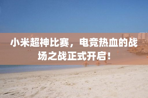 小米超神比赛，电竞热血的战场之战正式开启！
