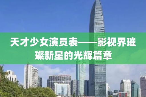 天才少女演员表——影视界璀璨新星的光辉篇章