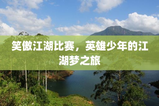 笑傲江湖比赛，英雄少年的江湖梦之旅