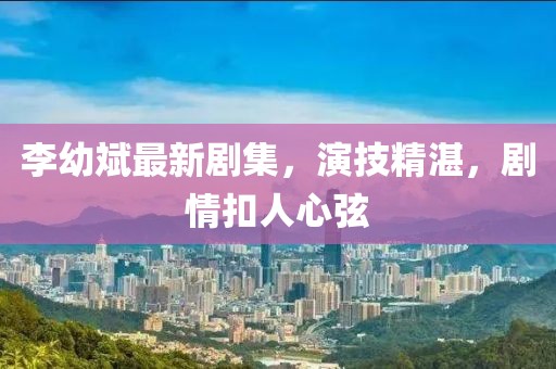 李幼斌最新剧集，演技精湛，剧情扣人心弦
