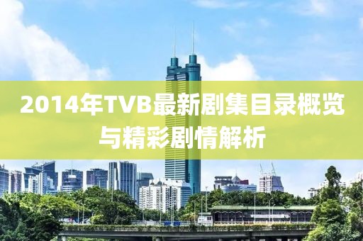 2014年TVB最新剧集目录概览与精彩剧情解析