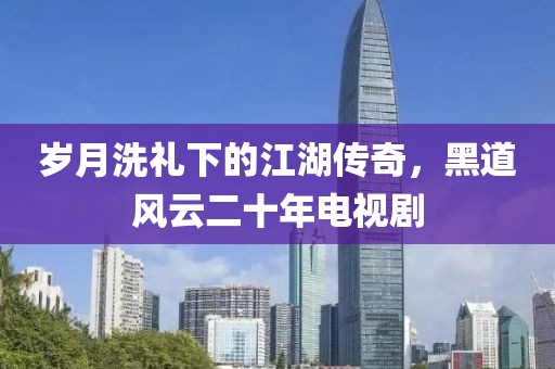 岁月洗礼下的江湖传奇，黑道风云二十年电视剧
