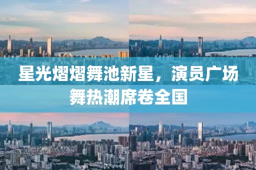星光熠熠舞池新星，演员广场舞热潮席卷全国