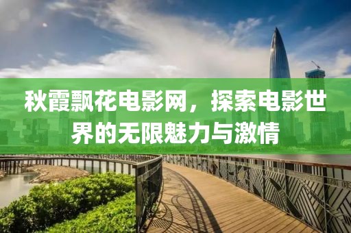 秋霞飘花电影网，探索电影世界的无限魅力与激情