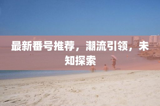 最新番号推荐，潮流引领，未知探索