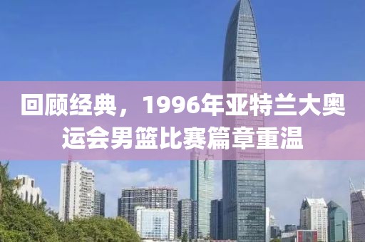 回顾经典，1996年亚特兰大奥运会男篮比赛篇章重温