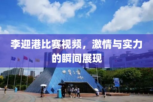李迎港比赛视频，激情与实力的瞬间展现