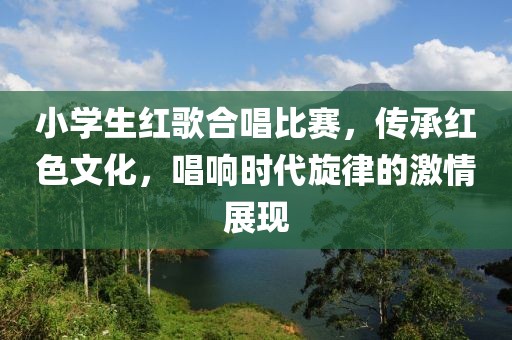 小学生红歌合唱比赛，传承红色文化，唱响时代旋律的激情展现