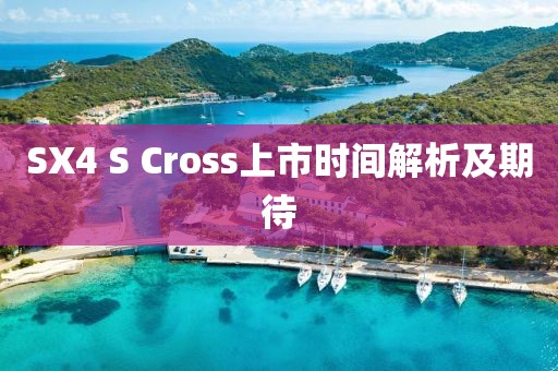 SX4 S Cross上市时间解析及期待