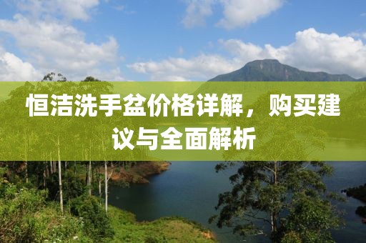 恒洁洗手盆价格详解，购买建议与全面解析