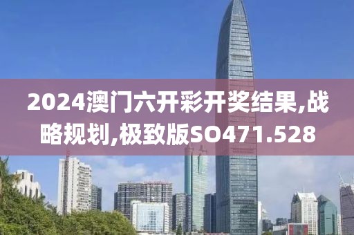 2024澳门六开彩开奖结果,战略规划,极致版SO471.528