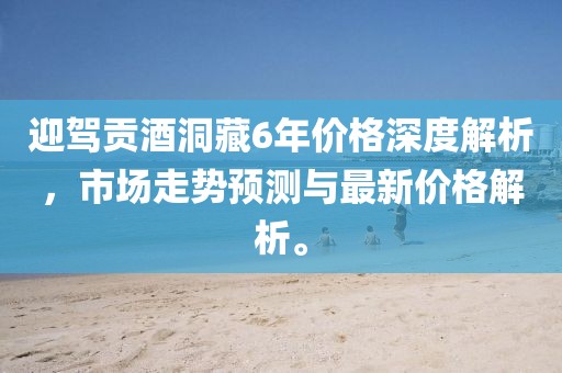 迎驾贡酒洞藏6年价格深度解析，市场走势预测与最新价格解析。