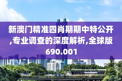 新澳门精准四肖期期中特公开,专业调查的深度解析,全球版690.001