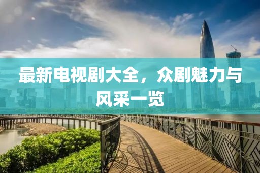 最新电视剧大全，众剧魅力与风采一览