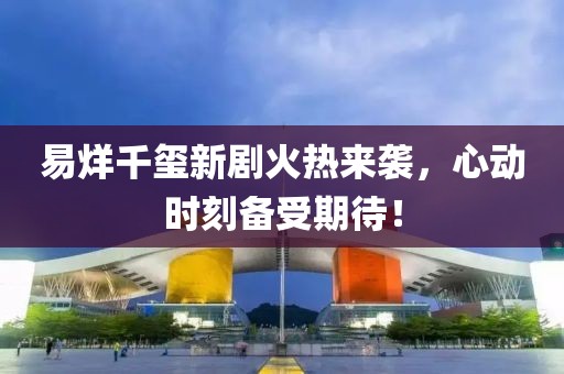 易烊千玺新剧火热来袭，心动时刻备受期待！