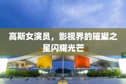 高斯女演员，影视界的璀璨之星闪耀光芒