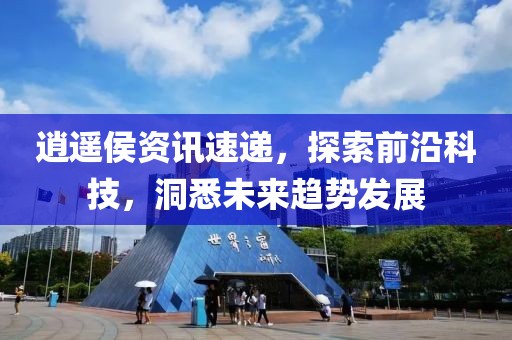 逍遥侯资讯速递，探索前沿科技，洞悉未来趋势发展