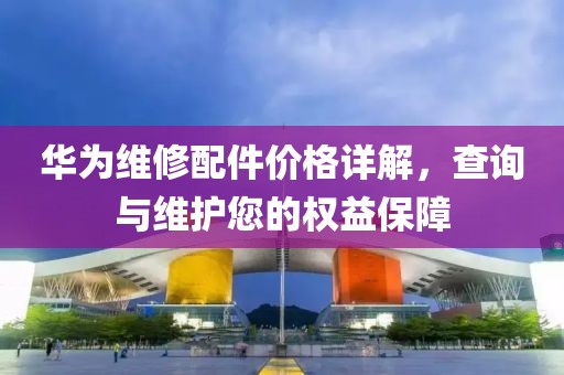 华为维修配件价格详解，查询与维护您的权益保障