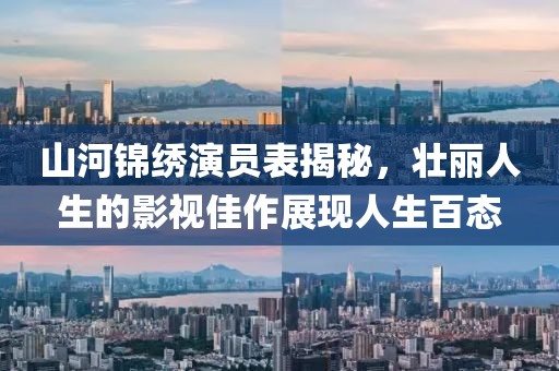 山河锦绣演员表揭秘，壮丽人生的影视佳作展现人生百态