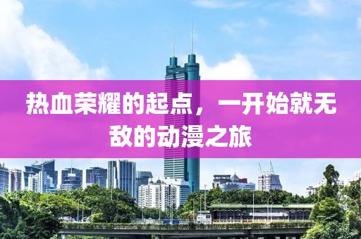 热血荣耀的起点，一开始就无敌的动漫之旅