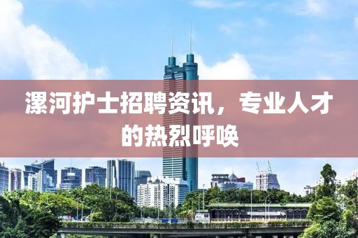 漯河护士招聘资讯，专业人才的热烈呼唤