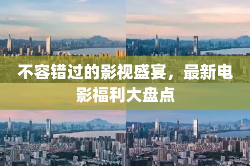 不容错过的影视盛宴，最新电影福利大盘点