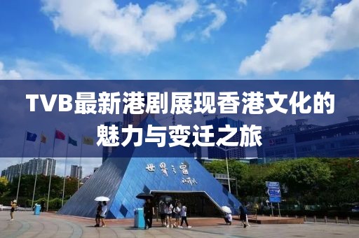 TVB最新港剧展现香港文化的魅力与变迁之旅