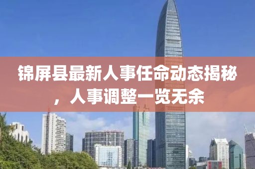 锦屏县最新人事任命动态揭秘，人事调整一览无余