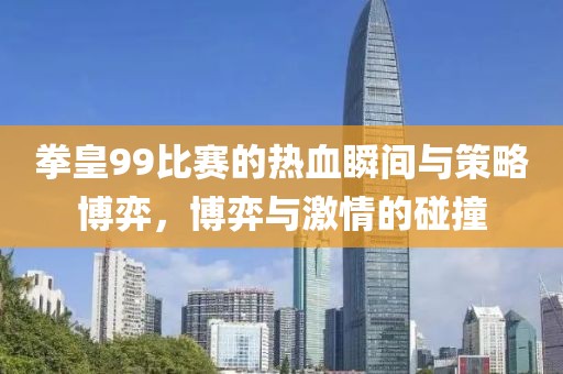 拳皇99比赛的热血瞬间与策略博弈，博弈与激情的碰撞