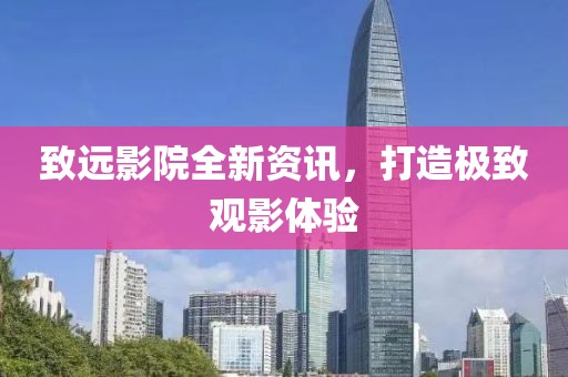 致远影院全新资讯，打造极致观影体验