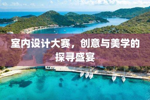 室内设计大赛，创意与美学的探寻盛宴
