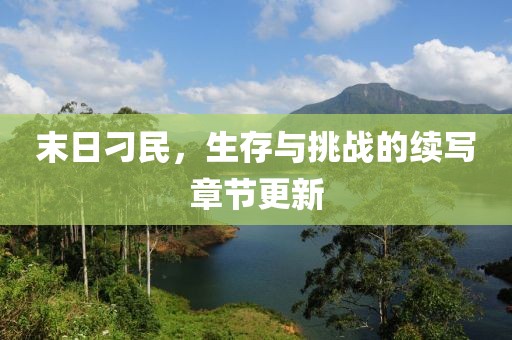 末日刁民，生存与挑战的续写章节更新