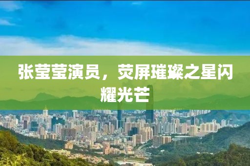 张莹莹演员，荧屏璀璨之星闪耀光芒