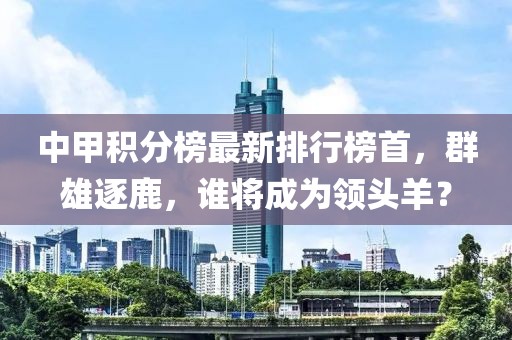 中甲积分榜最新排行榜首，群雄逐鹿，谁将成为领头羊？