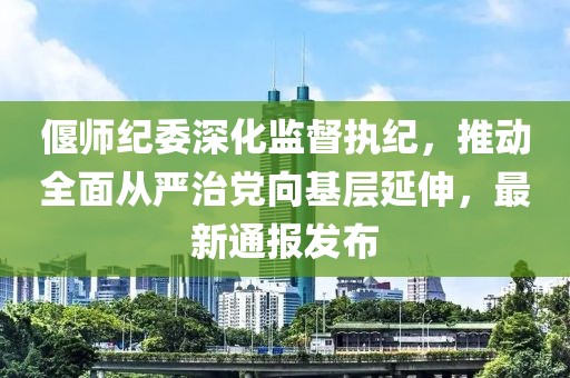 偃师纪委深化监督执纪，推动全面从严治党向基层延伸，最新通报发布