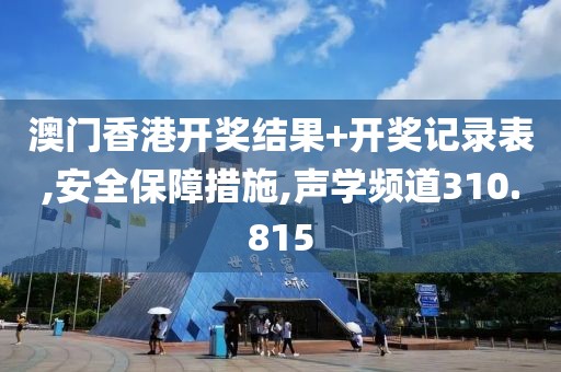 澳门香港开奖结果+开奖记录表,安全保障措施,声学频道310.815