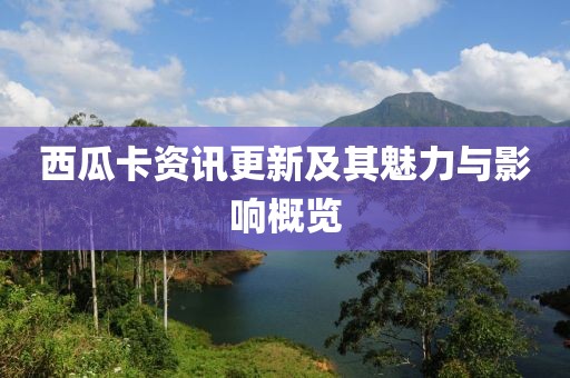 西瓜卡资讯更新及其魅力与影响概览