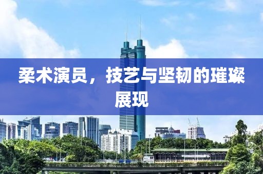 柔术演员，技艺与坚韧的璀璨展现