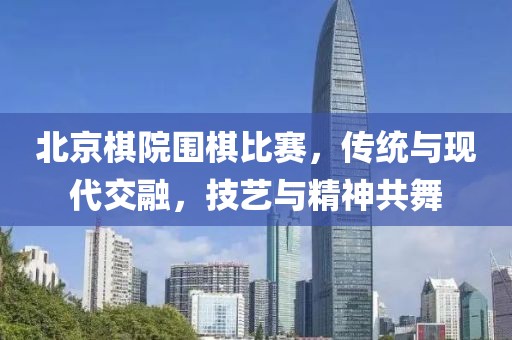 北京棋院围棋比赛，传统与现代交融，技艺与精神共舞