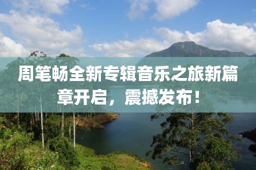 周笔畅全新专辑音乐之旅新篇章开启，震撼发布！