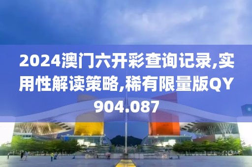 2024澳门六开彩查询记录,实用性解读策略,稀有限量版QY904.087