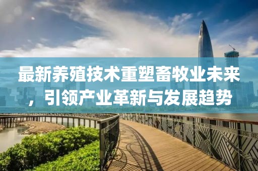 最新养殖技术重塑畜牧业未来，引领产业革新与发展趋势