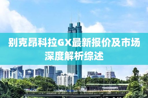 别克昂科拉GX最新报价及市场深度解析综述