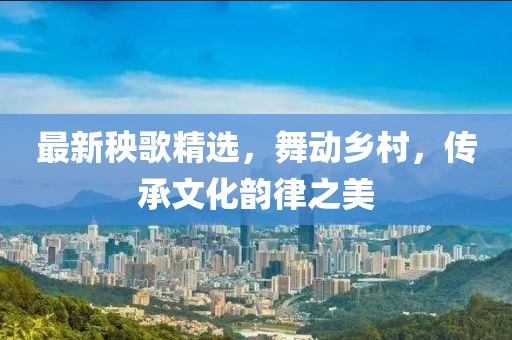 最新秧歌精选，舞动乡村，传承文化韵律之美